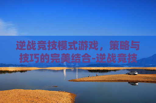 逆战竞技模式游戏，策略与技巧的完美结合-逆战竞技模式游戏在哪