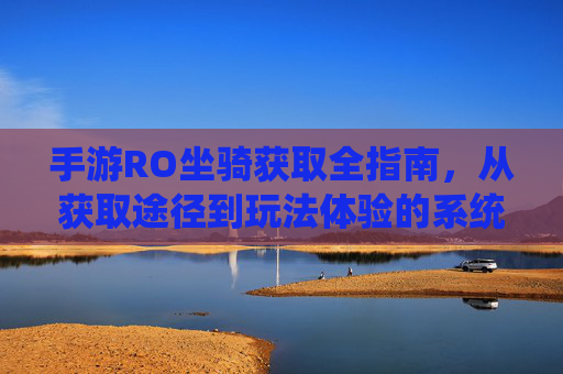 手游RO坐骑获取全指南,从获取途径到玩法体验的系统解析-ro手游怎么成为f级冒险家 手游RO坐骑获取全指南,从获取途径到玩法体验的系统解析-ro手游怎么成为f级冒险家
