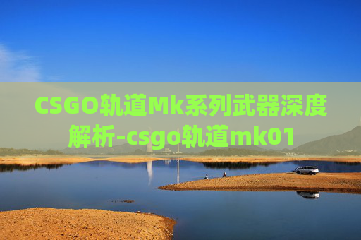 CSGO轨道Mk系列武器深度解析-csgo轨道mk01