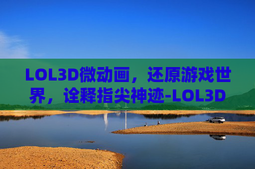 LOL3D微动画，还原游戏世界，诠释指尖神迹-LOL3D动画金克爆爆