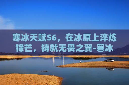 寒冰天赋S6，在冰原上淬炼锋芒，铸就无畏之翼-寒冰天赋怎么点