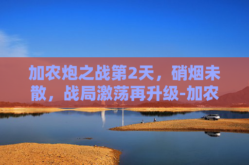加农炮之战第2天,硝烟未散,战局激荡再升级-加农炮VS加农炮战车 加农炮之战第2天,硝烟未散,战局激荡再升级-加农炮VS加农炮战车