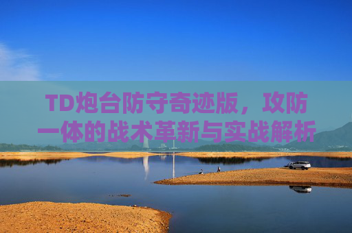 TD炮台防守奇迹版,攻防一体的战术革新与实战解析-td炮台防守奇迹版攻略 TD炮台防守奇迹版,攻防一体的战术革新与实战解析-td炮台防守奇迹版攻略