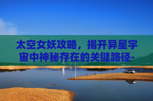太空女妖攻略，揭开异星宇宙中神秘存在的关键路径-太空女妖2手机版攻略