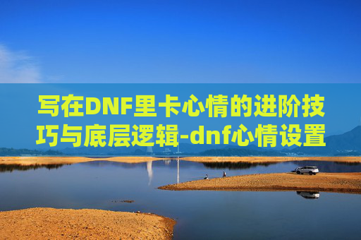 写在DNF里卡心情的进阶技巧与底层逻辑-dnf心情设置去哪了 写在DNF里卡心情的进阶技巧与底层逻辑-dnf心情设置去哪了