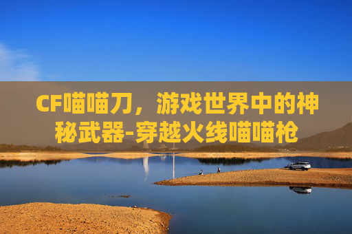 CF喵喵刀，游戏世界中的神秘武器-穿越火线喵喵枪