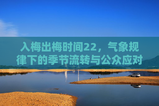 入梅出梅时间22,气象规律下的季节流转与公众应对指南-入梅出梅时间2020安徽 入梅出梅时间22,气象规律下的季节流转与公众应对指南-入梅出梅时间2020安徽
