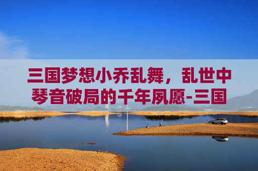 三国梦想小乔乱舞，乱世中琴音破局的千年夙愿-三国梦想小乔乱舞怎么获得