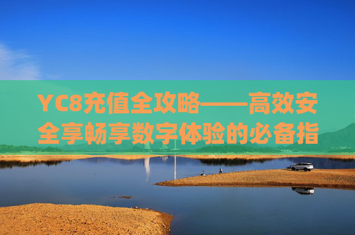 YC8充值全攻略——高效安全享畅享数字体验的必备指南-yc8充值卡