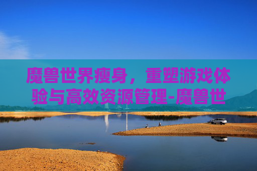 魔兽世界瘦身,重塑游戏体验与高效资源管理-魔兽世界瘦身腰带 魔兽世界瘦身,重塑游戏体验与高效资源管理-魔兽世界瘦身腰带