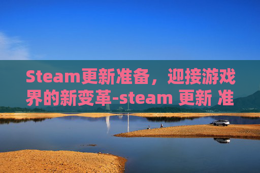 Steam更新准备，迎接游戏界的新变革-steam 更新 准备就绪