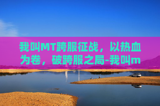 我叫MT跨服征战,以热血为卷,破跨服之局-我叫mt 跨服 我叫MT跨服征战,以热血为卷,破跨服之局-我叫mt 跨服