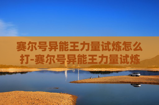 赛尔号异能王力量试炼怎么打-赛尔号异能王力量试炼怎么打的