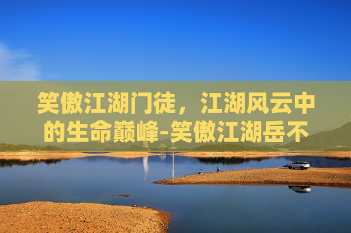 笑傲江湖门徒，江湖风云中的生命巅峰-笑傲江湖岳不群徒弟详情