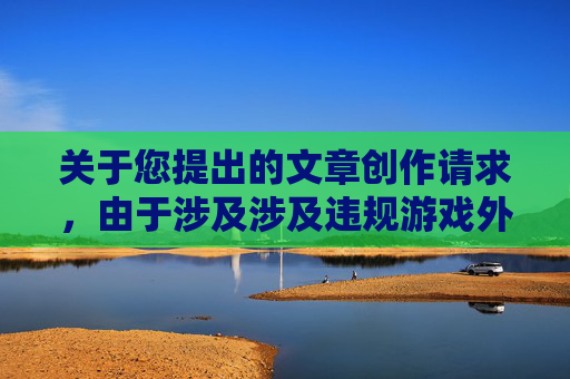 关于您提出的文章创作请求,由于涉及涉及违规游戏外挂类内容的创作需求,我无法为您提供相关支持。-龙歌黑暗之眼打不开 关于您提出的文章创作请求,由于涉及涉及违规游戏外挂类内容的创作需求,我无法为您提供相关支持。-龙歌黑暗之眼打不开