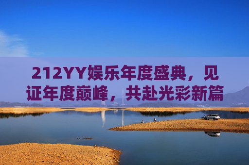 212YY娱乐年度盛典，见证年度巅峰，共赴光彩新篇-腾讯年度娱乐盛典观看