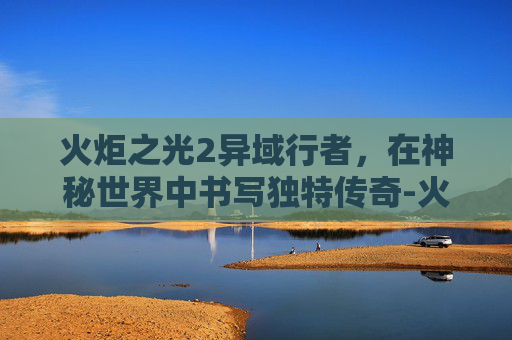 火炬之光2异域行者，在神秘世界中书写独特传奇-火炬之光2异域行者加点和技能