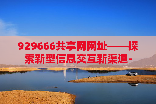 929666共享网网址——探索新型信息交互新渠道-