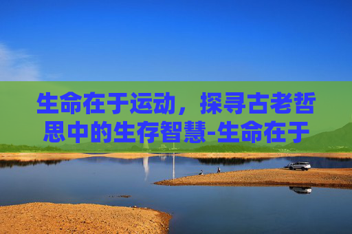 生命在于运动,探寻古老哲思中的生存智慧-生命在于运动是谁说的伏尔泰 生命在于运动,探寻古老哲思中的生存智慧-生命在于运动是谁说的伏尔泰