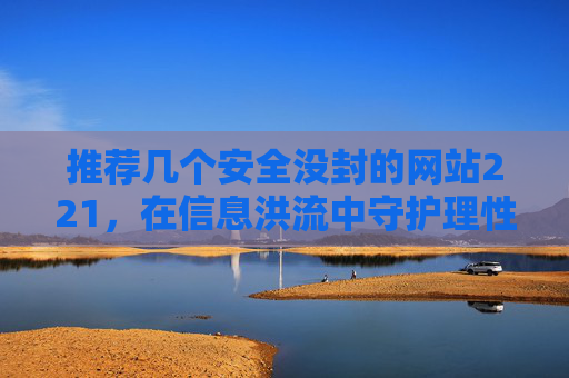 推荐几个安全没封的网站221,在信息洪流中守护理性与安全的智慧选择-推荐几个安全没封的网站的推荐理由 推荐几个安全没封的网站221,在信息洪流中守护理性与安全的智慧选择-推荐几个安全没封的网站的推荐理由