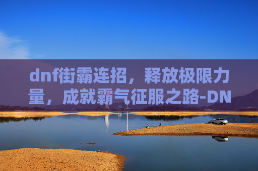 dnf街霸连招,释放极限力量,成就霸气征服之路-DNF女街霸刷图连招 dnf街霸连招,释放极限力量,成就霸气征服之路-DNF女街霸刷图连招