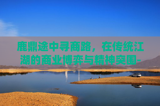 鹿鼎途中寻商路，在传统江湖的商业博弈与精神突围-鹿鼎记跑商满票怎么做