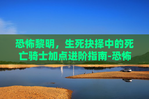恐怖黎明,生死抉择中的死亡骑士加点进阶指南-恐怖黎明死亡骑士加点推荐 恐怖黎明,生死抉择中的死亡骑士加点进阶指南-恐怖黎明死亡骑士加点推荐
