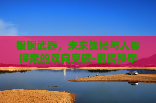 银钢武器，未来战场与人类探索的双向突破-银钢铁甲骑兵
