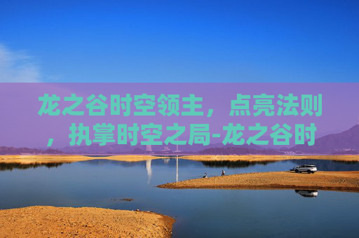 龙之谷时空领主,点亮法则,执掌时空之局-龙之谷时空领主技能 龙之谷时空领主,点亮法则,执掌时空之局-龙之谷时空领主技能