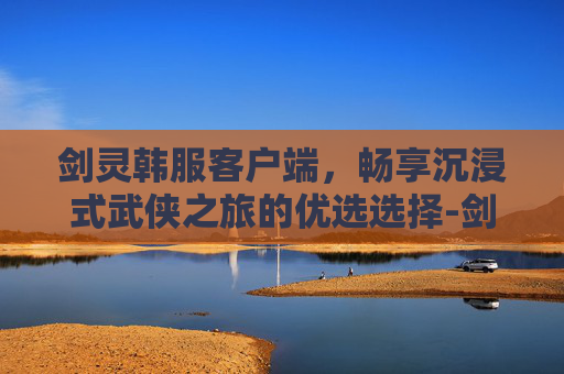 剑灵韩服客户端,畅享沉浸式武侠之旅的优选选择-剑灵韩服客户端下载 剑灵韩服客户端,畅享沉浸式武侠之旅的优选选择-剑灵韩服客户端下载