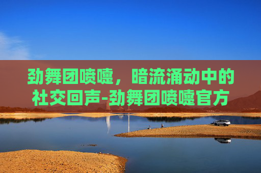 劲舞团喷嚏，暗流涌动中的社交回声-劲舞团喷嚏官方
