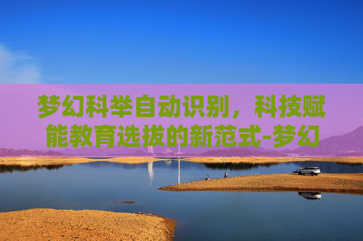 梦幻科举自动识别,科技赋能教育选拔的新范式-梦幻科举自动识别怎么设置 梦幻科举自动识别,科技赋能教育选拔的新范式-梦幻科举自动识别怎么设置