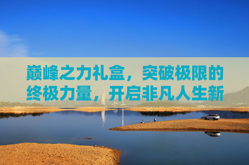 巅峰之力礼盒,突破极限的终极力量,开启非凡人生新征程-巅峰之力礼盒值得买吗 巅峰之力礼盒,突破极限的终极力量,开启非凡人生新征程-巅峰之力礼盒值得买吗