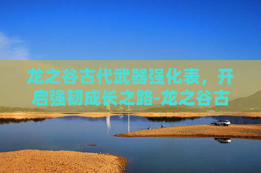 龙之谷古代武器强化表，开启强韧成长之路-龙之谷古代武器强化表图