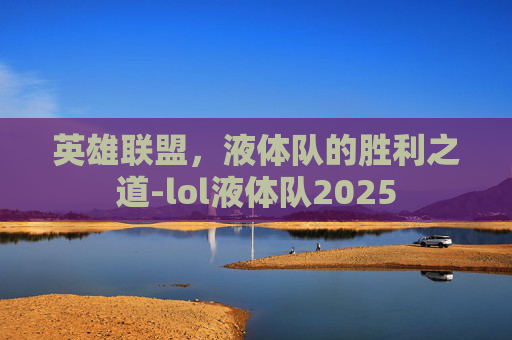 英雄联盟，液体队的胜利之道-lol液体队2025