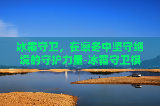 冰霜守卫,在凛冬中坚守绝境的守护力量-冰霜守卫棋盘 冰霜守卫,在凛冬中坚守绝境的守护力量-冰霜守卫棋盘