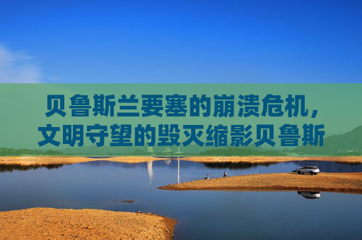 贝鲁斯兰要塞的崩溃危机，文明守望的毁灭缩影贝鲁斯兰要塞的崩溃危机，文明守望的毁灭缩影-贝鲁斯兰要塞的崩溃危机任务