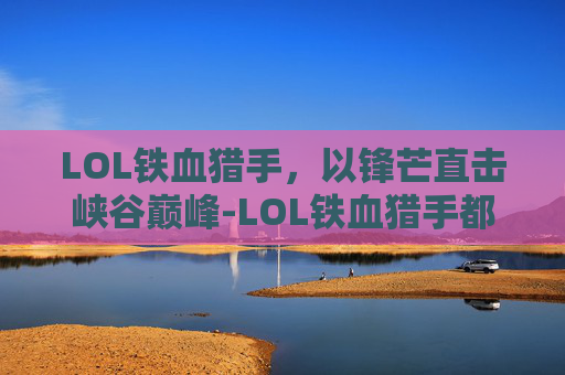 LOL铁血猎手，以锋芒直击峡谷巅峰-LOL铁血猎手都有谁