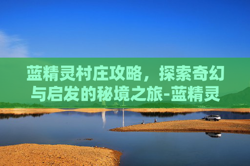 蓝精灵村庄攻略，探索奇幻与启发的秘境之旅-蓝精灵村庄攻略 蓝精灵村庄任务图文攻略