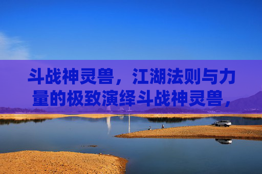 斗战神灵兽,江湖法则与力量的极致演绎斗战神灵兽,江湖法则与力量的极致演绎-斗战神灵兽进化技 斗战神灵兽,江湖法则与力量的极致演绎斗战神灵兽,江湖法则与力量的极致演绎-斗战神灵兽进化技