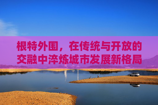 根特外围，在传统与开放的交融中淬炼城市发展新格局-根特外围剑魂