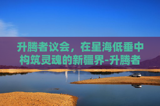 升腾者议会,在星海低垂中构筑灵魂的新疆界-升腾者议会难度 升腾者议会,在星海低垂中构筑灵魂的新疆界-升腾者议会难度