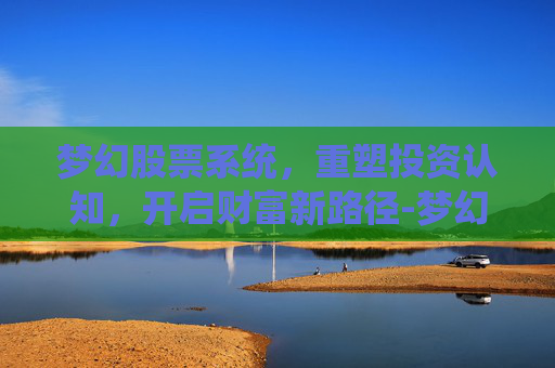 梦幻股票系统，重塑投资认知，开启财富新路径-梦幻股票系统能赚钱吗