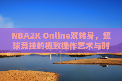 NBA2K Online双转身，篮球竞技的极致操作艺术与时代缩影-nba2k online双转身教学