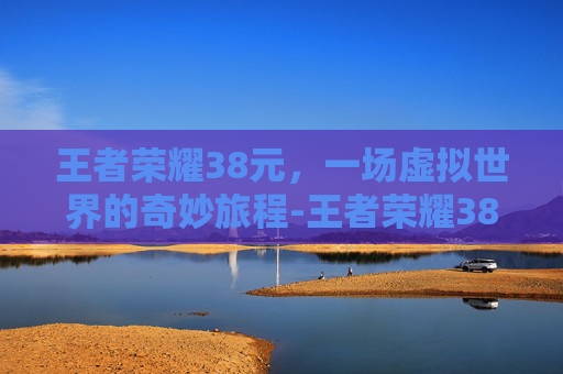 王者荣耀38元，一场虚拟世界的奇妙旅程-王者荣耀38元进阶能到多少级