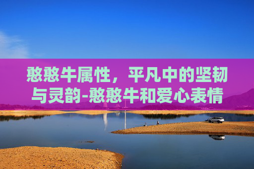 憨憨牛属性，平凡中的坚韧与灵韵-憨憨牛和爱心表情有啥不同