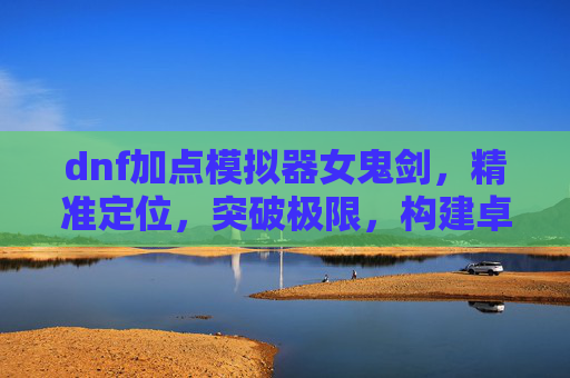 dnf加点模拟器女鬼剑,精准定位,突破极限,构建卓越的战斗战术-DNF女鬼剑加点模拟器 dnf加点模拟器女鬼剑,精准定位,突破极限,构建卓越的战斗战术-DNF女鬼剑加点模拟器