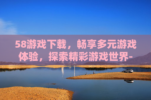58游戏下载,畅享多元游戏体验,探索精彩游戏世界-5800 游戏 58游戏下载,畅享多元游戏体验,探索精彩游戏世界-5800 游戏