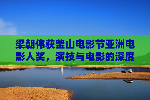 梁朝伟获釜山电影节亚洲电影人奖,演技与电影的深度共鸣-梁朝伟获釜山电影节亚洲电影人奖了吗 梁朝伟获釜山电影节亚洲电影人奖,演技与电影的深度共鸣-梁朝伟获釜山电影节亚洲电影人奖了吗