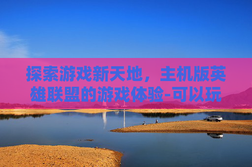 探索游戏新天地，主机版英雄联盟的游戏体验-可以玩lol的主机配置